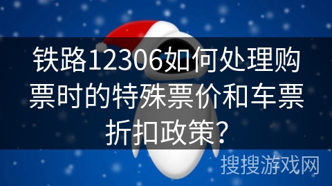 铁路12306如何处理购票时的特殊票价和车票折扣政策？