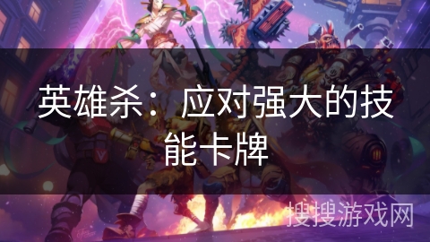 英雄杀:应对强大的技能卡牌 英雄杀:应对强大的技能卡牌