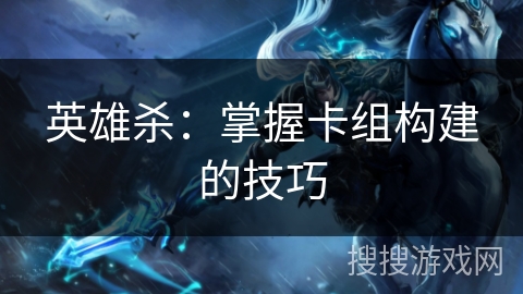 英雄杀:掌握卡组构建的技巧 英雄杀:掌握卡组构建的技巧