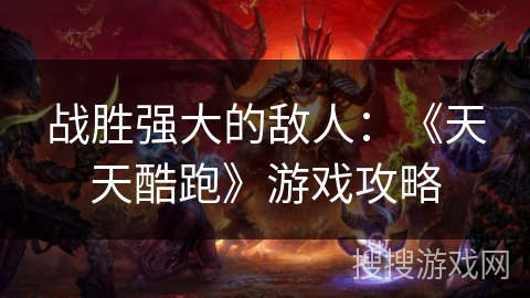 战胜强大的敌人：《天天酷跑》游戏攻略