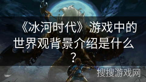 《冰河时代》游戏中的世界观背景介绍是什么？
