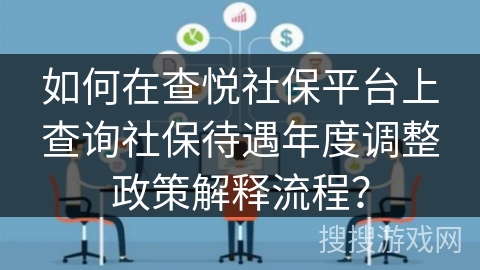 如何在查悦社保平台上查询社保待遇年度调整政策解释流程? 如何在查悦社保平台上查询社保待遇年度调整政策解释流程?