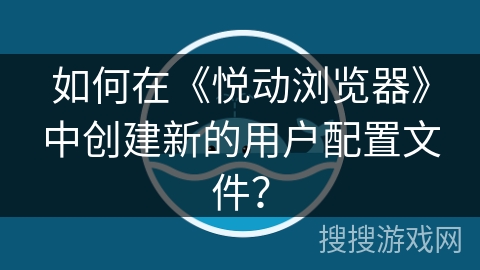 如何在《悦动浏览器》中创建新的用户配置文件？