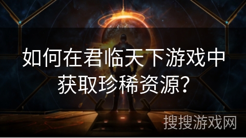 如何在君临天下游戏中获取珍稀资源？