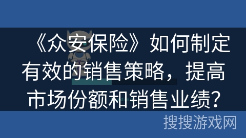 《众安保险》如何制定有效的销售策略,提高市场份额和销售业绩? 《众安保险》如何制定有效的销售策略,提高市场份额和销售业绩?
