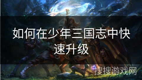 如何在少年三国志中快速升级 如何在少年三国志中快速升级