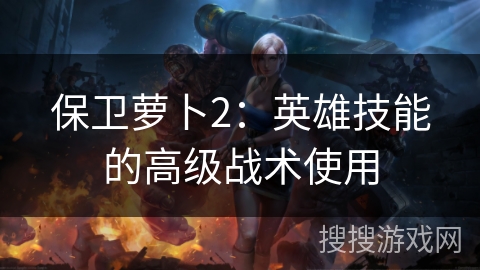保卫萝卜2：英雄技能的高级战术使用