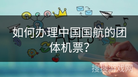 如何办理中国国航的团体机票？