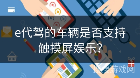 e代驾的车辆是否支持触摸屏娱乐? e代驾的车辆是否支持触摸屏娱乐?