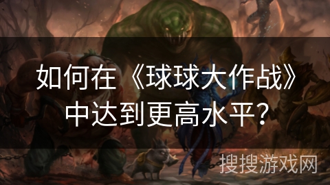 如何在《球球大作战》中达到更高水平? 如何在《球球大作战》中达到更高水平?