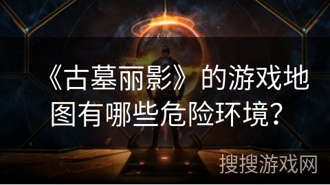 《古墓丽影》的游戏地图有哪些危险环境？