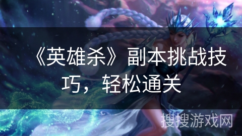 《英雄杀》副本挑战技巧，轻松通关