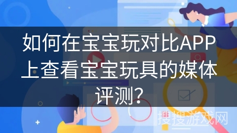 如何在宝宝玩对比APP上查看宝宝玩具的媒体评测？