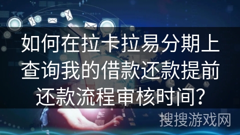 如何在拉卡拉易分期上查询我的借款还款提前还款流程审核时间？