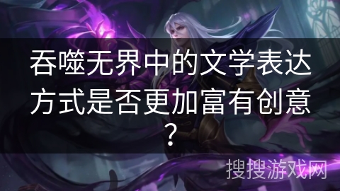 吞噬无界中的文学表达方式是否更加富有创意？