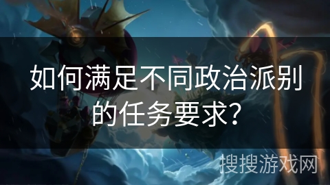 如何满足不同政治派别的任务要求？