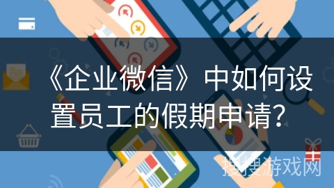 《企业微信》中如何设置员工的假期申请？