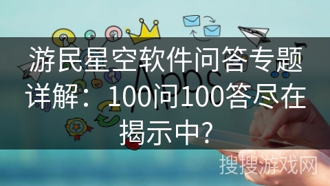 游民星空软件问答专题详解：100问100答尽在揭示中?