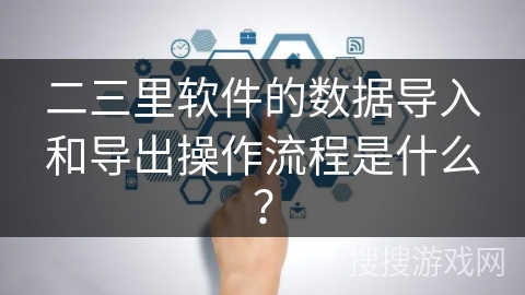二三里软件的数据导入和导出操作流程是什么？