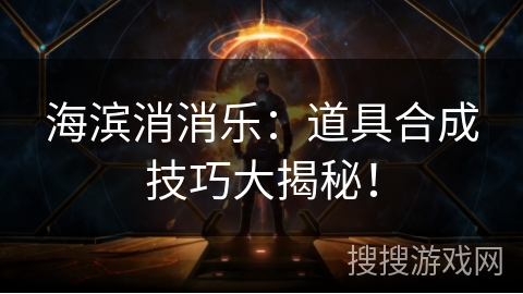 海滨消消乐：道具合成技巧大揭秘！