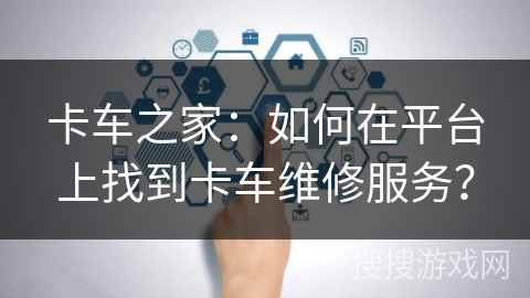 卡车之家：如何在平台上找到卡车维修服务？