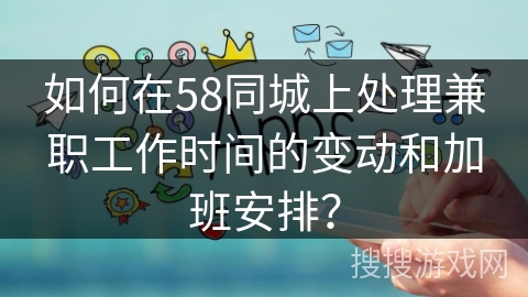如何在58同城上处理兼职工作时间的变动和加班安排？