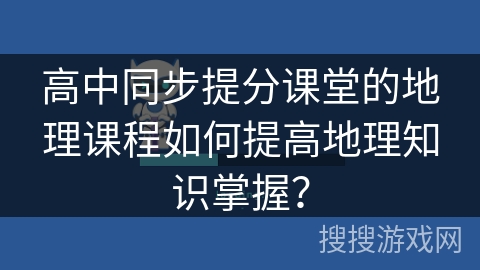 高中同步提分课堂的地理课程如何提高地理知识掌握？