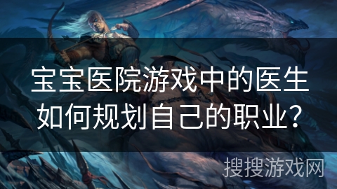 宝宝医院游戏中的医生如何规划自己的职业？