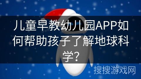 儿童早教幼儿园APP如何帮助孩子了解地球科学？