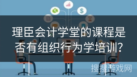 理臣会计学堂的课程是否有组织行为学培训？