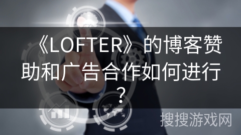 《LOFTER》的博客赞助和广告合作如何进行？