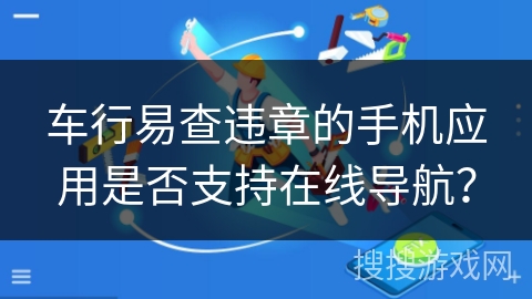 车行易查违章的手机应用是否支持在线导航？