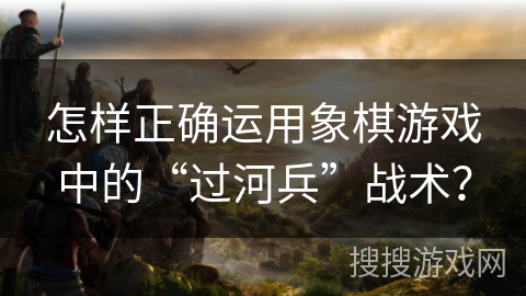 怎样正确运用象棋游戏中的“过河兵”战术？