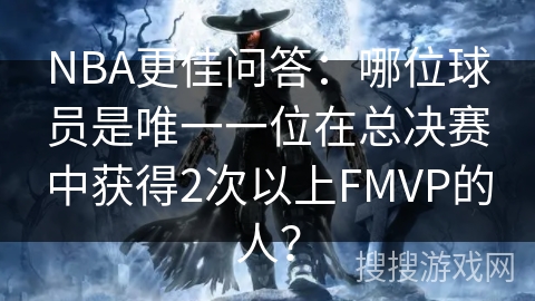 NBA更佳问答：哪位球员是唯一一位在总决赛中获得2次以上FMVP的人？