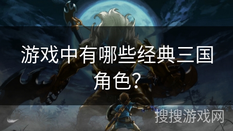 游戏中有哪些经典三国角色？
