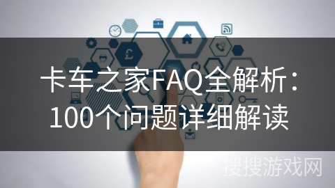 卡车之家FAQ全解析：100个问题详细解读