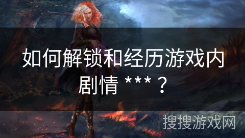 如何解锁和经历游戏内剧情 *** ？