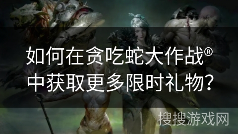 如何在贪吃蛇大作战®中获取更多限时礼物？