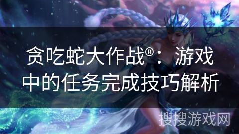 贪吃蛇大作战®：游戏中的任务完成技巧解析