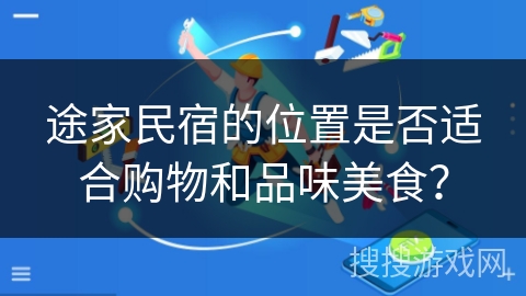 途家民宿的位置是否适合购物和品味美食？