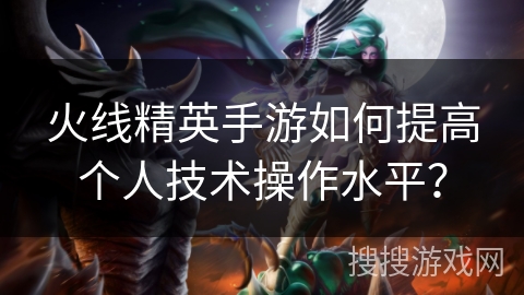 火线精英手游如何提高个人技术操作水平？