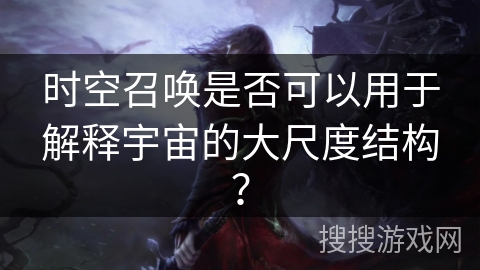 时空召唤是否可以用于解释宇宙的大尺度结构？