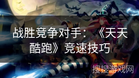 战胜竞争对手：《天天酷跑》竞速技巧