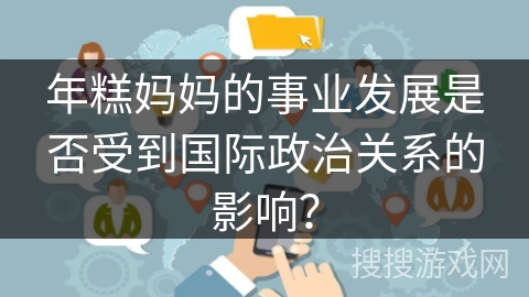 年糕妈妈的事业发展是否受到国际政治关系的影响？