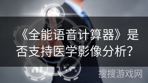 《全能语音计算器》是否支持医学影像分析? 《全能语音计算器》是否支持医学影像分析?
