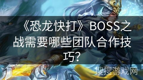 《恐龙快打》BOSS之战需要哪些团队合作技巧? 《恐龙快打》BOSS之战需要哪些团队合作技巧?