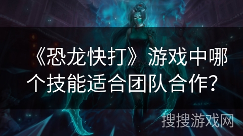 《恐龙快打》游戏中哪个技能适合团队合作? 《恐龙快打》游戏中哪个技能适合团队合作?