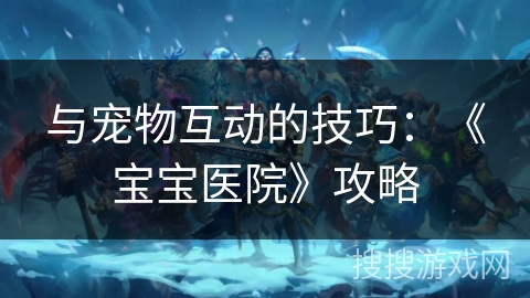 与宠物互动的技巧:《宝宝医院》攻略 与宠物互动的技巧:《宝宝医院》攻略