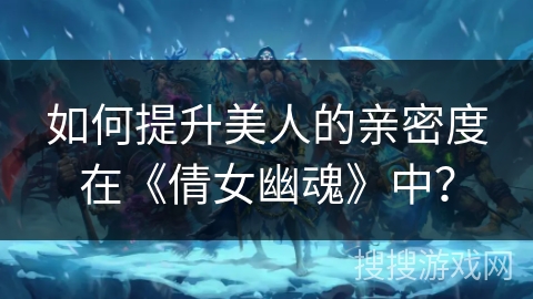 如何提升美人的亲密度在《倩女幽魂》中？