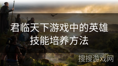 君临天下游戏中的英雄技能培养方法